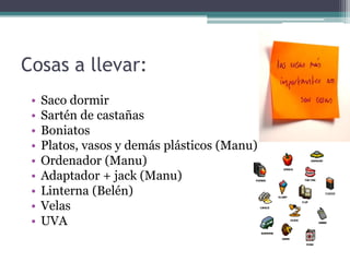 Cosas a llevar:
 •   Saco dormir
 •   Sartén de castañas
 •   Boniatos
 •   Platos, vasos y demás plásticos (Manu)
 •   Ordenador (Manu)
 •   Adaptador + jack (Manu)
 •   Linterna (Belén)
 •   Velas
 •   UVA
 