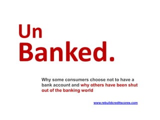 Un
Banked.
 Why some consumers choose not to have a
 bank account and why others have been shut
 out of the banking world

                       www.rebuildcreditscores.com
 