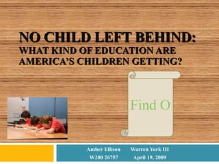 NO CHILD LEFT BEHIND: WHAT KIND OF EDUCATION ARE AMERICA’S CHILDREN GETTING? Amber Ellison Warren York III W200 26757 April 19, 2009 Find Out 