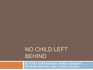 NO CHILD LEFT
BEHIND
By Emily Schmidberger, Brittany Shearer,
Destinee Simonin, and Lindsay Stricker
 