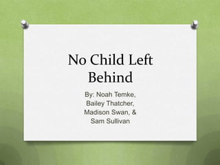 No Child Left
Behind
By: Noah Temke,
Bailey Thatcher,
Madison Swan, &
Sam Sullivan
 