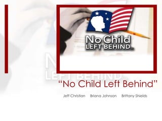 “No Child Left Behind”
Jeff Christian

Briana Johnson

Brittany Shields

 
