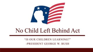 No Child Left Behind Act
“IS OUR CHILDREN LEARNING?”
-PRESIDENT GEORGE W. BUSH
 