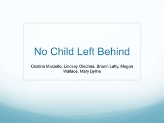 No Child Left Behind
Cristina Marzello, Lindsey Olechna. Briann Lafty, Megan
                  Wallace, Mary Byrne
 