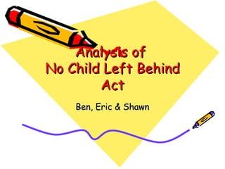 Analysis of  No Child Left Behind Act Ben, Eric & Shawn 