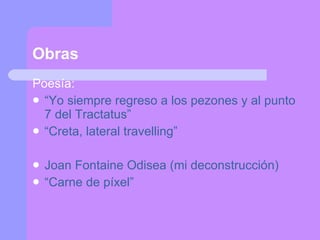 Obras Poesía: “ Yo siempre regreso a los pezones y al punto 7 del Tractatus” “ Creta, lateral travelling” Joan Fontaine Odisea (mi deconstrucción) “ Carne de píxel” 