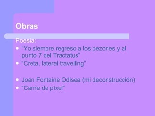 Obras Poesía: “ Yo siempre regreso a los pezones y al punto 7 del Tractatus” “ Creta, lateral travelling” Joan Fontaine Odisea (mi deconstrucción) “ Carne de píxel” 