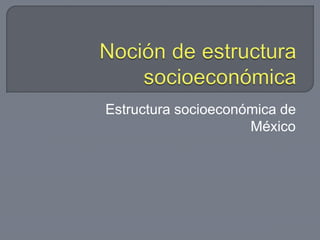 Estructura socioeconómica de
México
 