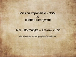 Mission ImpAnsible - NSM
at
(RobotFrame)work
Noc Informatyka – Kraków 2022
Adam Przybyła <adam.przybyla@gmail.com>
 