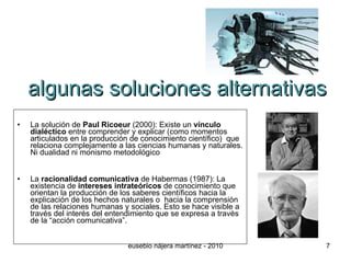 algunas soluciones alternativas <ul><li>La solución de  Paul Ricoeur  (2000): Existe un  vínculo dialéctico  entre compren...