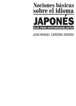 Nociones básicas
sobre el idioma
JAPONÉS
GUÍA PARA HISPANOHABLANTES

JUAN MANUEL CARDONA GRANDA
 
