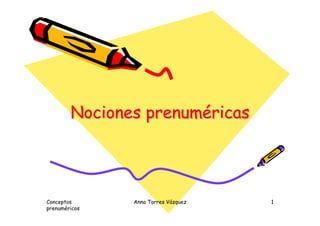 Conceptos
prenuméricos
Anna Torres Vázquez 1
Nociones prenuméricasNocionesNociones prenumprenumééricasricas
 
