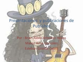 Presentaciones  y publicaciones de Publisher Por : Brian Alexis Arbeláez Hoyos Mateo Arias González Esteban Giraldo Galvis 