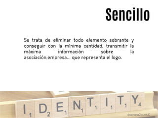 Sencillo
Se trata de eliminar todo elemento sobrante y
conseguir con la mínima cantidad, transmitir la
máxima información sobre la
asociación,empresa... que representa el logo.
 