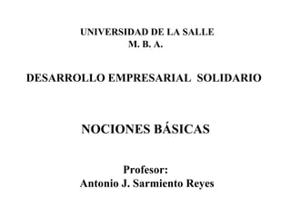   UNIVERSIDAD DE LA SALLE M. B. A. DESARROLLO EMPRESARIAL  SOLIDARIO   ,[object Object],[object Object],[object Object]