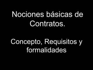 Nociones básicas de
     Contratos.

Concepto, Requisitos y
    formalidades
 