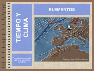 TIEMPO
Y
CLIMA
Presentación reformada
a partir de material de
Isaac Buzo
ELEMENTOS
Imagen del diario digital elmundo.com
 