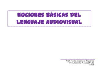 Nociones Básicas del
Lenguaje Audiovisual
Prof. María Alejandra Figueroa
Prof. Romina Mozzicafredo
2013
 
