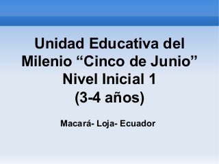 Unidad Educativa del
Milenio “Cinco de Junio”
      Nivel Inicial 1
        (3-4 años)
     Macará- Loja- Ecuador
 