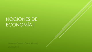 NOCIONES DE
ECONOMÍA I
Jiménez Corona Oscar Alfonso
26/02/2015
 