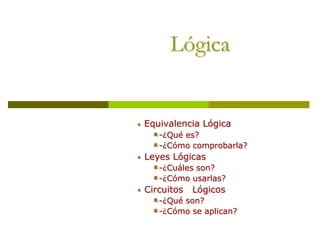 Lógica


Equivalencia Lógica
   -¿Qué es?
   -¿Cómo comprobarla?
Leyes Lógicas
   -¿Cuáles son?
   -¿Cómo usarlas?
Circuitos   Lógicos
   -¿Qué son?
   -¿Cómo se aplican?
 