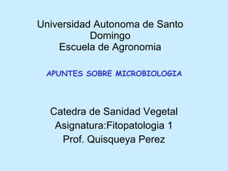 Universidad Autonoma de Santo Domingo Escuela de Agronomia Catedra de Sanidad Vegetal Asignatura:Fitopatologia 1 Prof. Quisqueya Perez APUNTES SOBRE MICROBIOLOGIA   