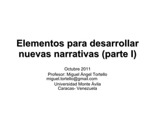 Elementos para desarrollar nuevas narrativas (parte I) Octubre 2011 Profesor: Miguel Ángel Tortello [email_address] Universidad Monte Ávila Caracas- Venezuela 