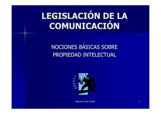 LEGISLACIÓN DE LA
  COMUNICACIÓN

 NOCIONES BÁSICAS SOBRE
 PROPIEDAD INTELECTUAL




        Alejandro César Caudis
                  Cé             1
 