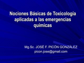 Nociones Básicas de Toxicología aplicadas a las emergencias químicas Mg.Sc. JOSÉ F. PICÓN GONZÁLEZ [email_address] 