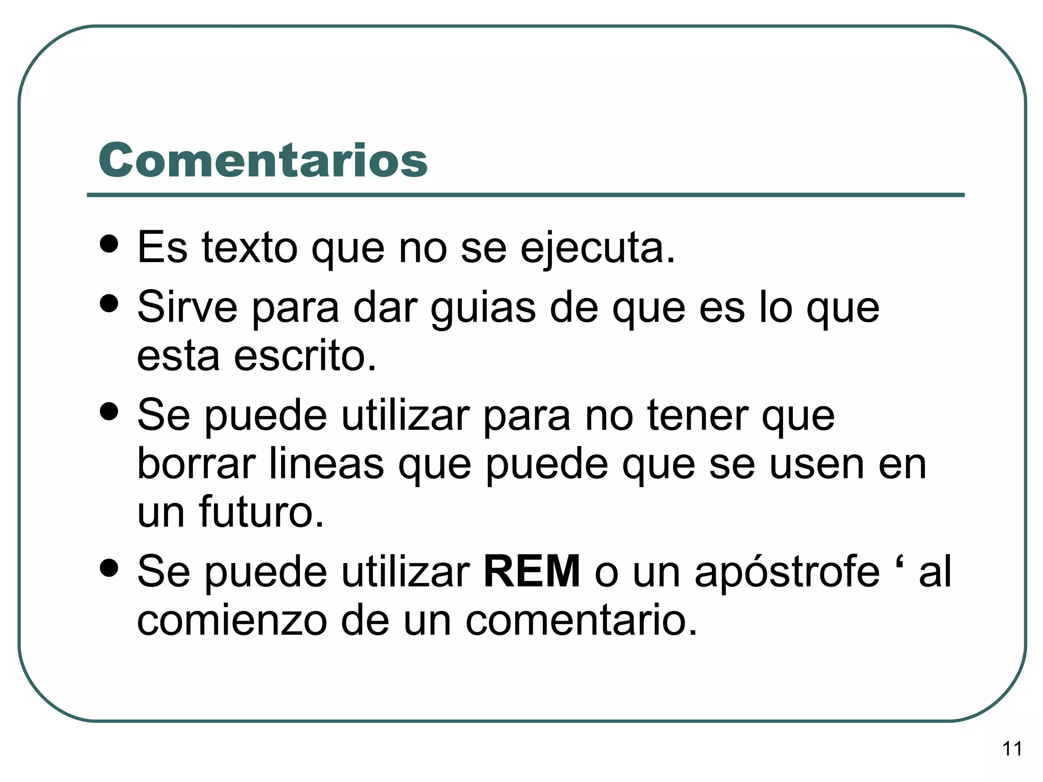 Comentarios Es texto que no se ejecuta. Sirve para dar guias de que es lo que esta escrito. Se puede utilizar para no tener que borrar lineas que puede que se usen en un futuro. Se puede utilizar  REM  o un apóstrofe  ‘  al comienzo de un comentario. 