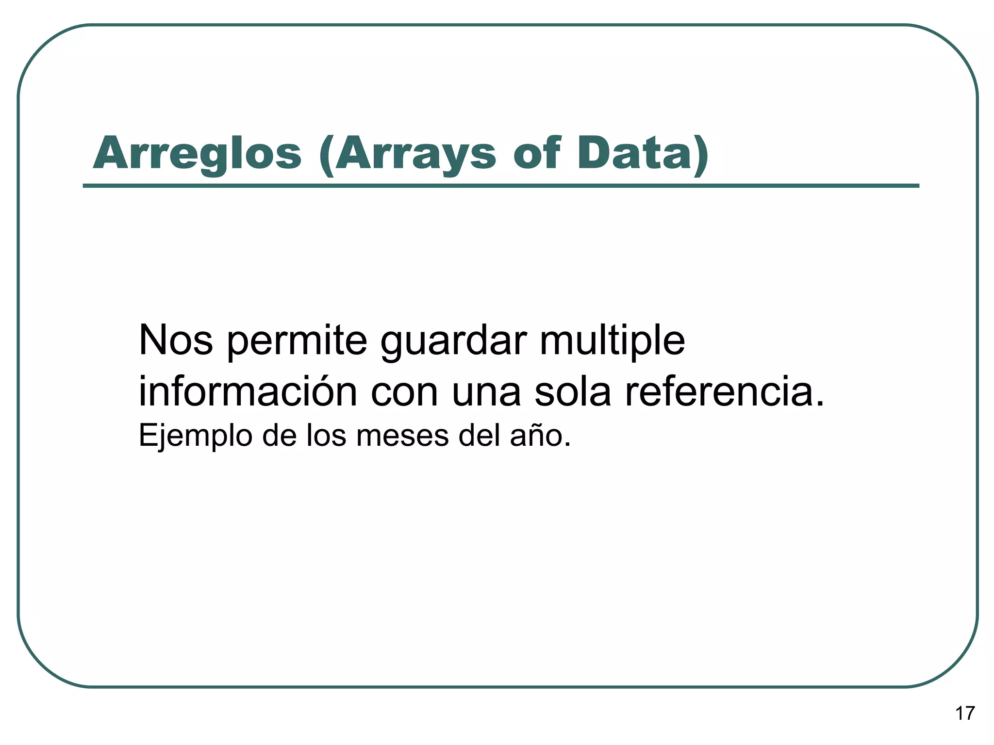 Arreglos (Arrays of Data) Nos permite guardar multiple información con una sola referencia. Ejemplo de los meses del año. 