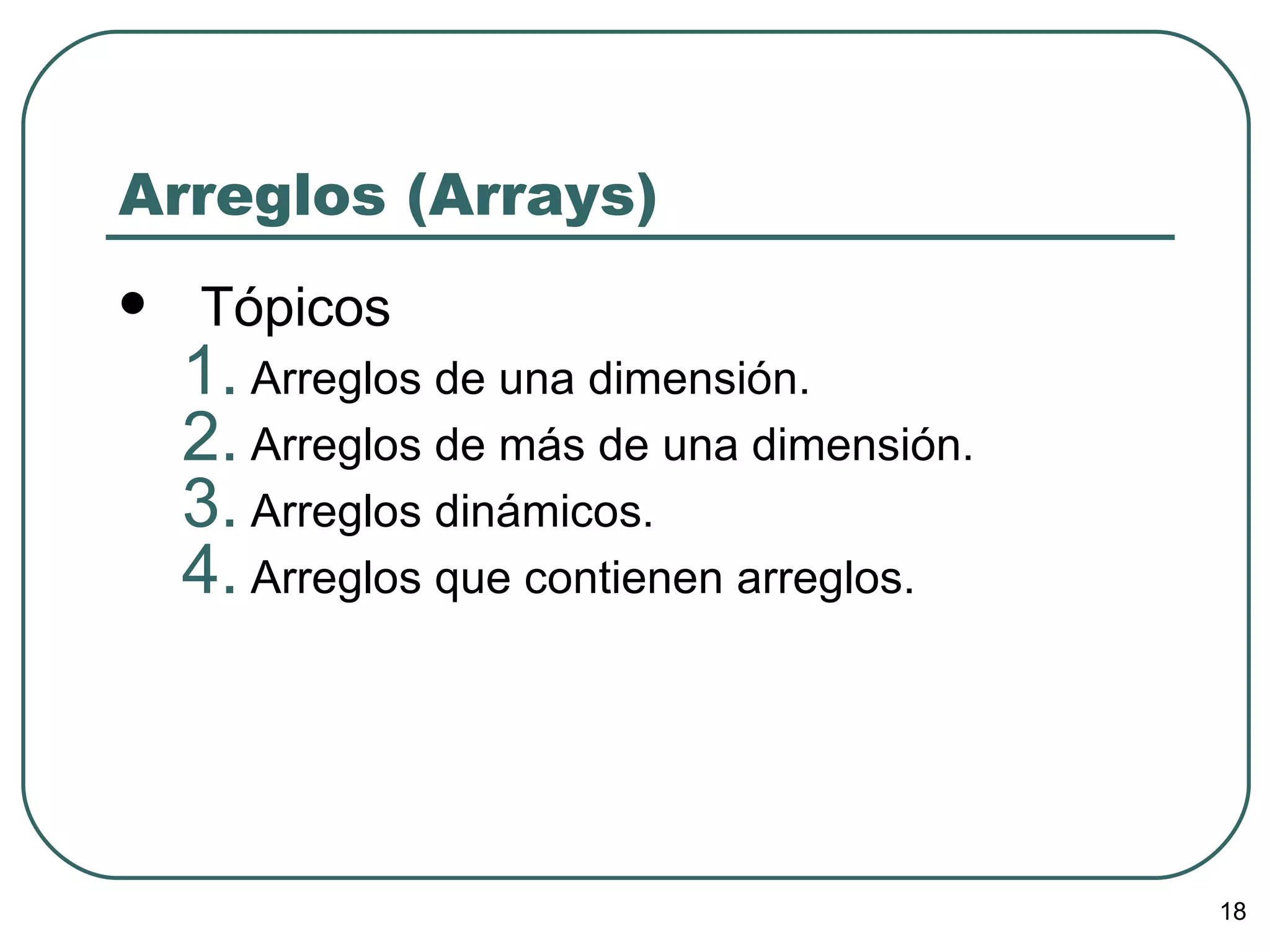 Arreglos (Arrays) Tópicos Arreglos de una dimensión. Arreglos de más de una dimensión. Arreglos dinámicos. Arreglos que contienen arreglos. 