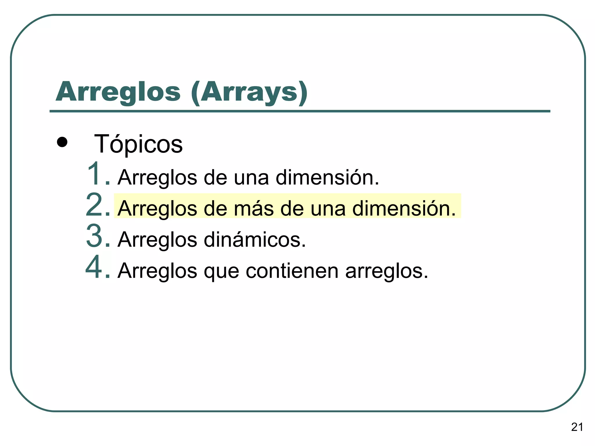 Arreglos (Arrays) Tópicos Arreglos de una dimensión. Arreglos de más de una dimensión. Arreglos dinámicos. Arreglos que contienen arreglos. 