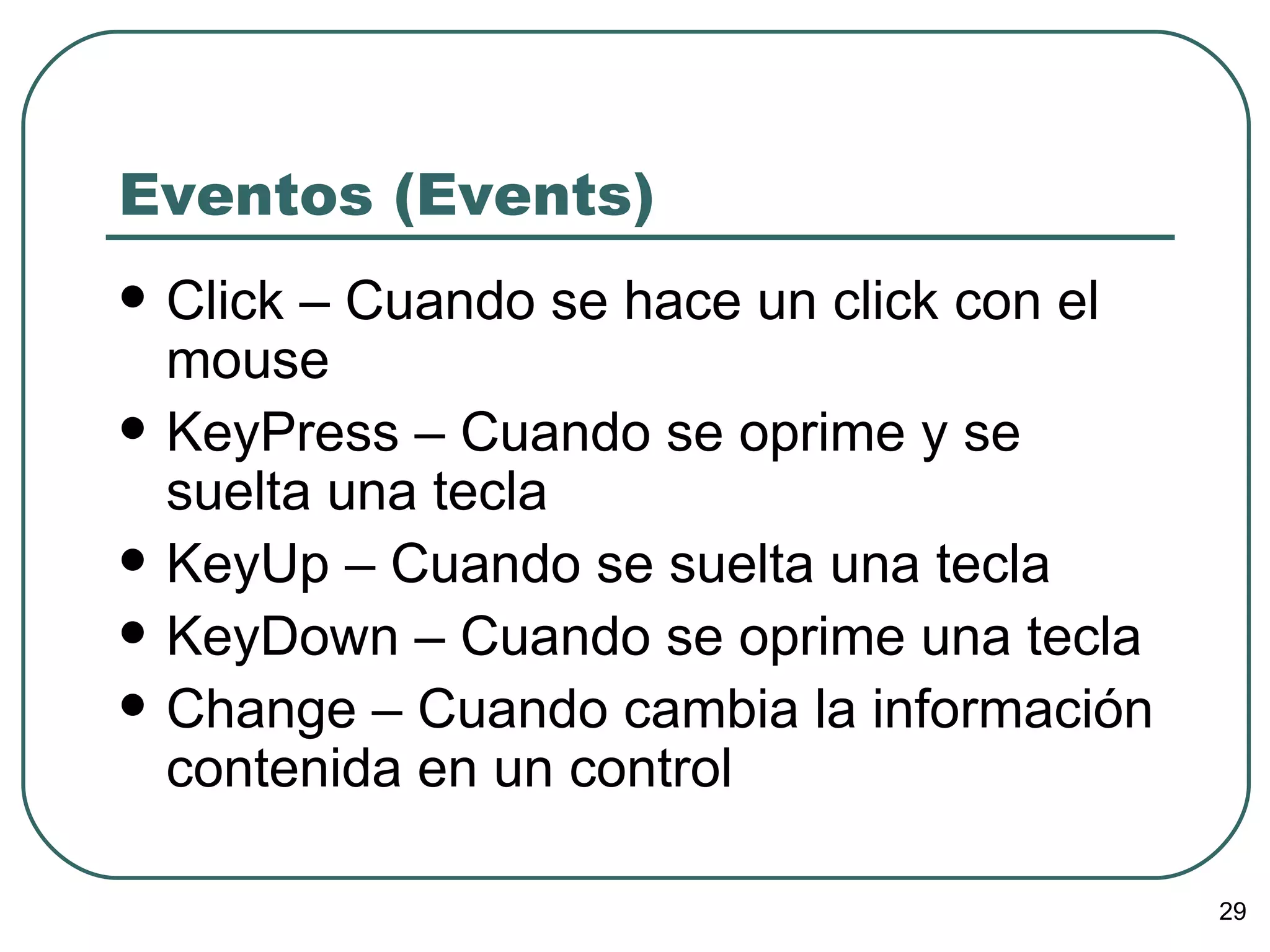 Eventos (Events) Click – Cuando se hace un click con el mouse KeyPress – Cuando se oprime y se suelta una tecla KeyUp – Cuando se suelta una tecla KeyDown – Cuando se oprime una tecla Change – Cuando cambia la información contenida en un control 
