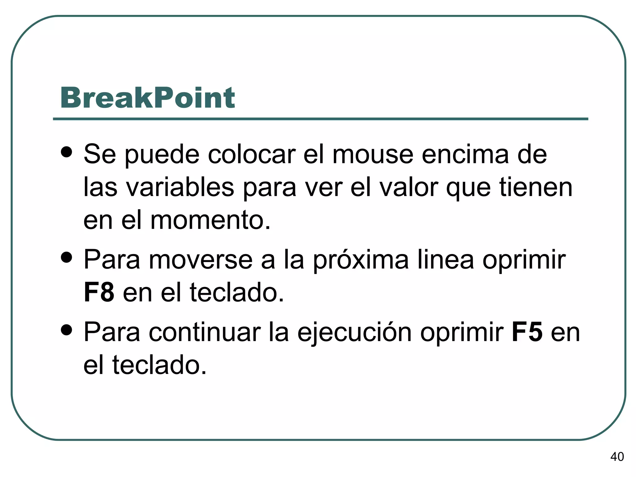 BreakPoint Se puede colocar el mouse encima de las variables para ver el valor que tienen en el momento. Para moverse a la próxima linea oprimir  F8  en el teclado. Para continuar la ejecución oprimir  F5  en el teclado. 