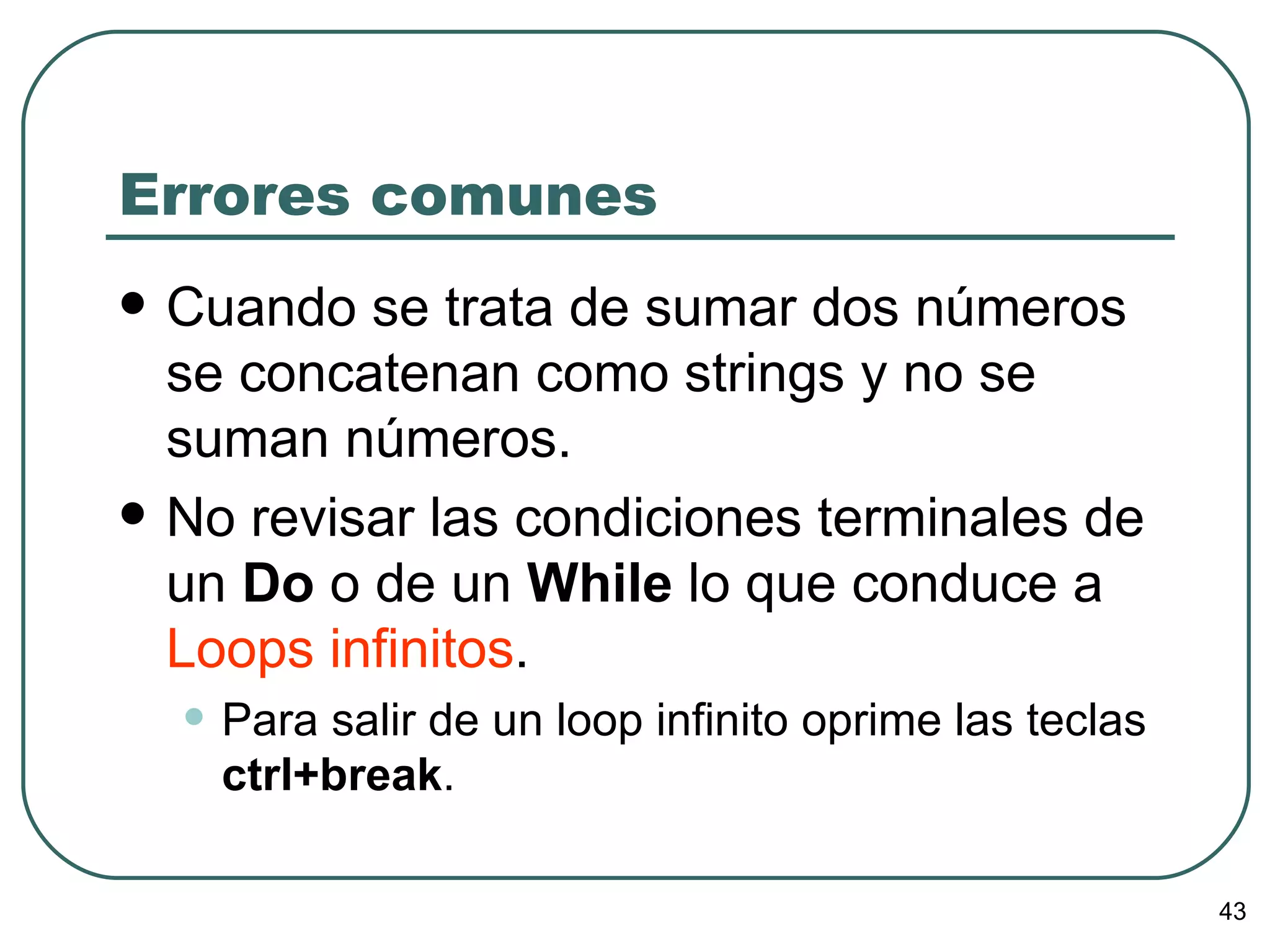 Errores comunes Cuando se trata de sumar dos números se concatenan como strings y no se suman números. No revisar las condiciones terminales de un  Do  o de un  While  lo que conduce a  Loops  infinitos . Para salir de un loop infinito oprime las teclas  ctrl+break . 