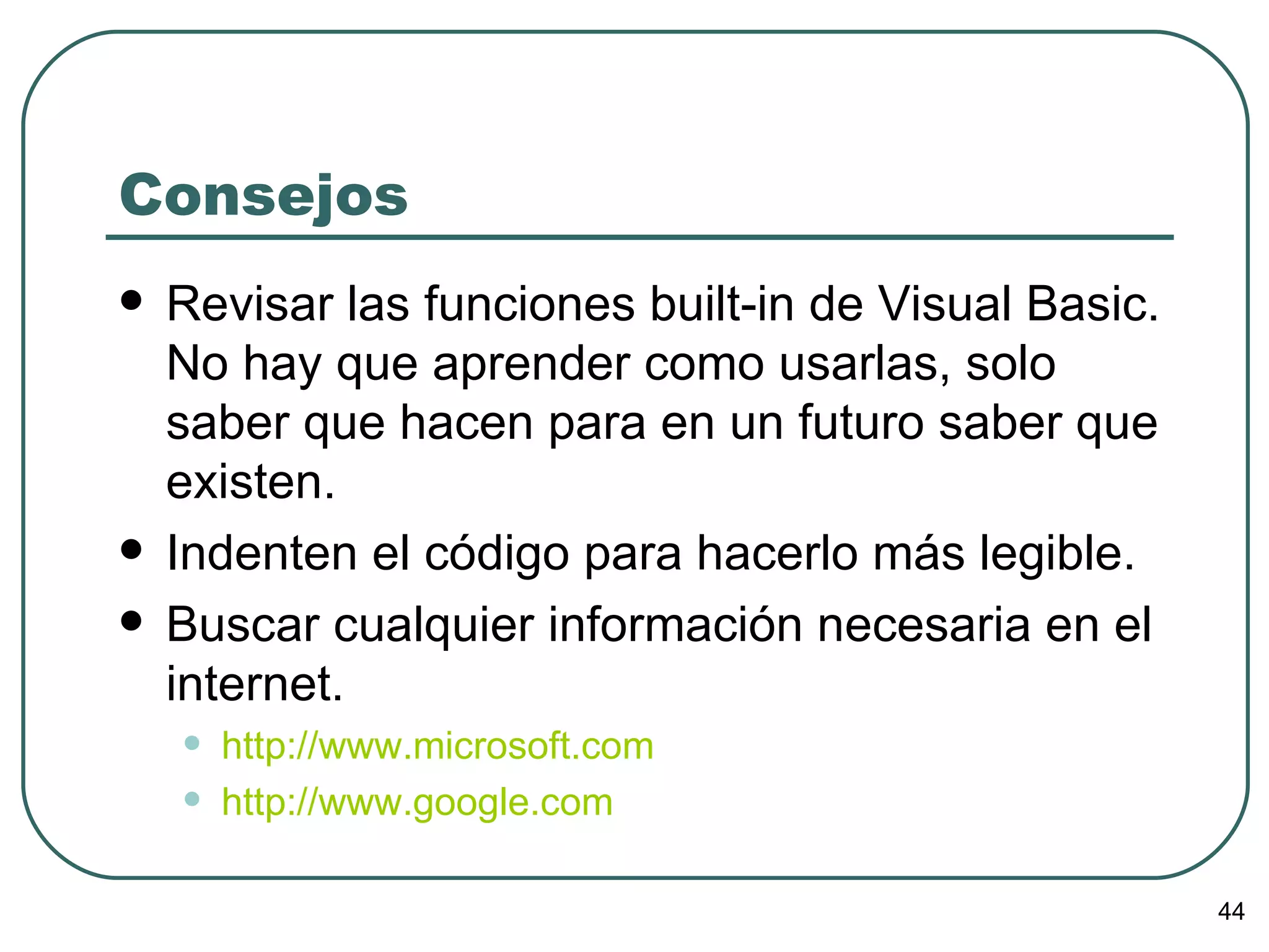 Consejos Revisar las funciones built-in de Visual Basic. No hay que aprender como usarlas, solo saber que hacen para en un futuro saber que existen. Indenten el código para hacerlo más legible. Buscar cualquier información necesaria en el internet. http://www.microsoft.com http:// www.google.com 