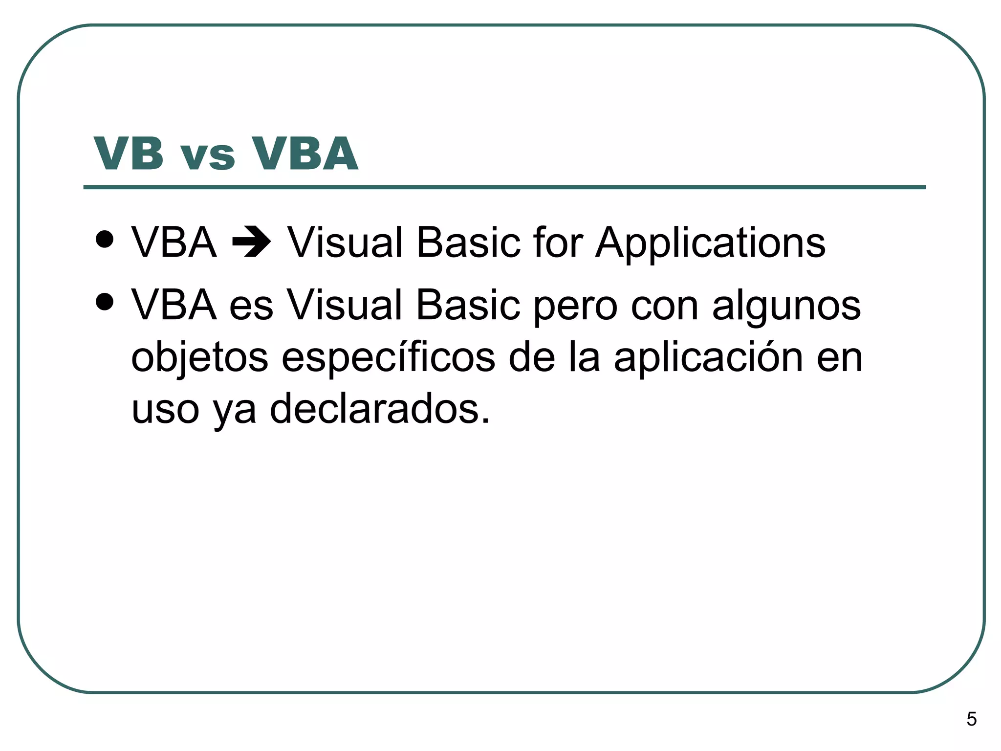 VB vs VBA VBA    Visual Basic for Applications VBA es Visual Basic pero con algunos objetos específicos de la aplicación en uso ya declarados. 