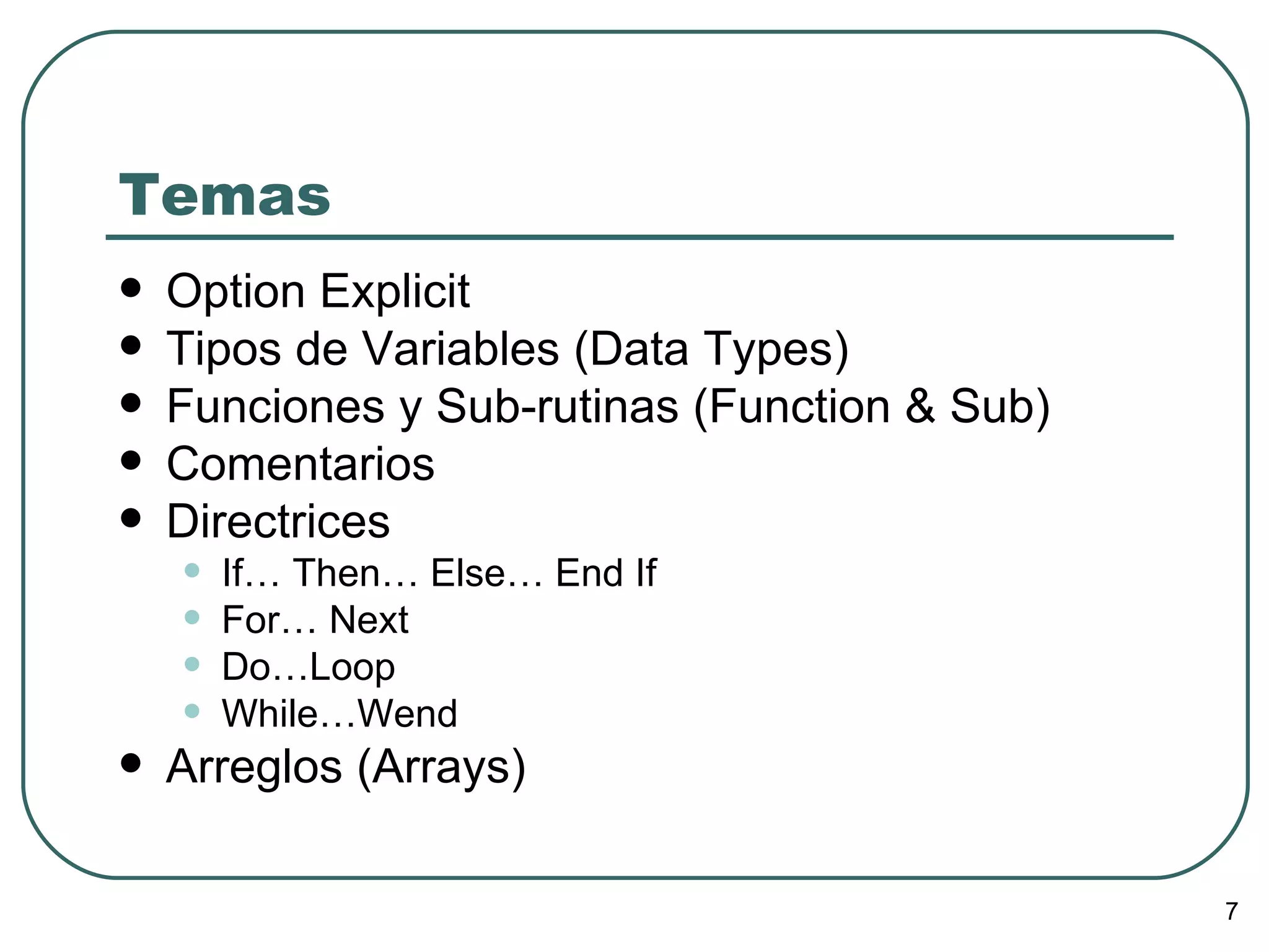 Temas Option Explicit Tipos de Variables (Data Types) Funciones y Sub-rutinas (Function & Sub) Comentarios Directrices If… Then… Else… End If For… Next Do…Loop While…Wend Arreglos (Arrays) 