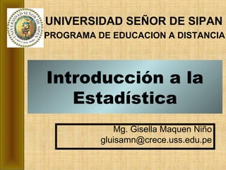 Introducción a la
Estadística
Mg. Gisella Maquen Niño
gluisamn@crece.uss.edu.pe
UNIVERSIDAD SEÑOR DE SIPAN
PROGRAMA DE EDUCACION A DISTANCIA
 