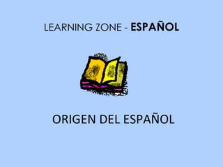ORIGEN DEL ESPAÑOL LEARNING ZONE -  ESPAÑOL 