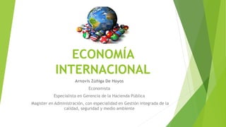 ECONOMÍA
INTERNACIONAL
Arnovis Zúñiga De Hoyos
Economista
Especialista en Gerencia de la Hacienda Pública
Magister en Administración, con especialidad en Gestión integrada de la
calidad, seguridad y medio ambiente
 
