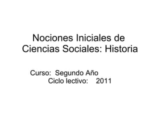 Nociones Iniciales de  Ciencias Sociales: Historia Curso:  Segundo Año  Ciclo lectivo:  2011 