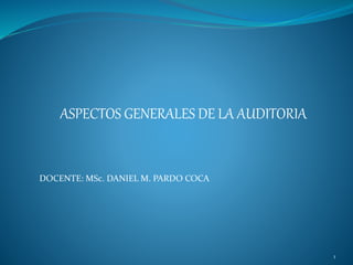 ASPECTOS GENERALES DE LA AUDITORIA
DOCENTE: MSc. DANIEL M. PARDO COCA
1
 