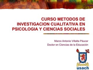 CURSO METODOS DE
INVESTIGACION CUALITATIVA EN
PSICOLOGIA Y CIENCIAS SOCIALES
Marco Antonio Villalta Páucar
Doctor en Ciencias de la Educación
 