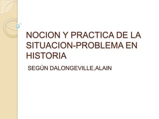 NOCION Y PRACTICA DE LA SITUACION-PROBLEMA EN HISTORIA SEGÚN DALONGEVILLE,ALAIN 