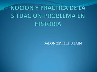 NOCION Y PRACTICA DE LA SITUACION-PROBLEMA EN HISTORIA DALONGEVILLE, ALAIN 