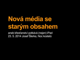 Nová média se
starým obsahem
aneb křesťanství potkává (nejen) iPad
23. 5. 2014 Josef Šlerka, Noc kostelů
 