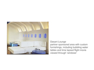 Dasani Lounge
partner sponsored area with custom
furnishings, including bubbling water
tables and time lapsed flight movie
viewed through ‘windows’
 