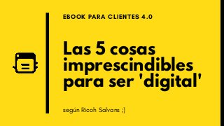 Las 5 cosas
imprescindibles
para ser 'digital'
EBOOK PARA CLIENTES 4.0
según Ricoh Salvans ;)
 